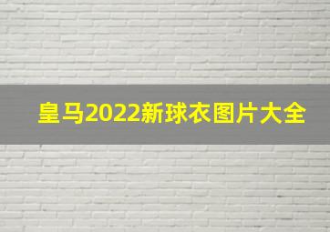 皇马2022新球衣图片大全