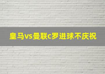 皇马vs曼联c罗进球不庆祝