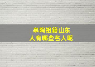 皋陶祖籍山东人有哪些名人呢