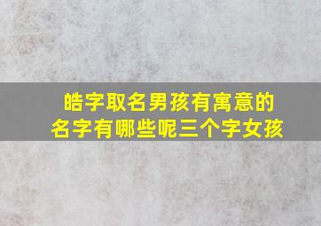 皓字取名男孩有寓意的名字有哪些呢三个字女孩