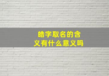 皓字取名的含义有什么意义吗