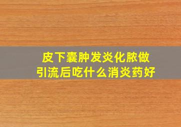 皮下囊肿发炎化脓做引流后吃什么消炎药好