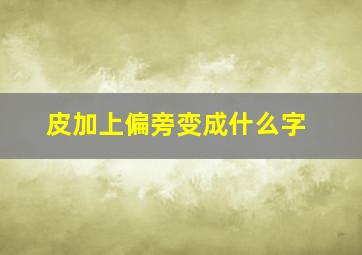 皮加上偏旁变成什么字