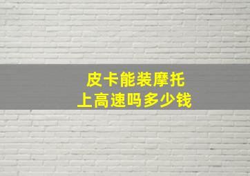 皮卡能装摩托上高速吗多少钱