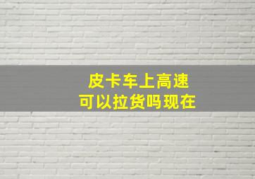 皮卡车上高速可以拉货吗现在