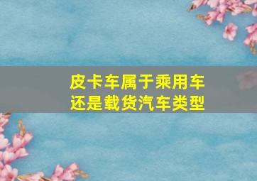 皮卡车属于乘用车还是载货汽车类型