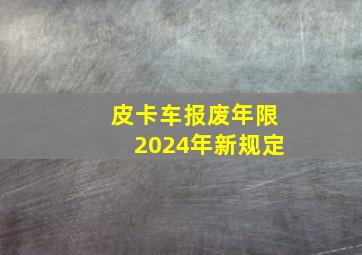 皮卡车报废年限2024年新规定