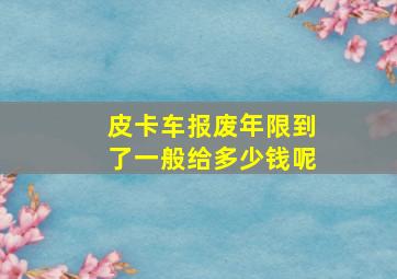 皮卡车报废年限到了一般给多少钱呢