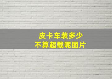 皮卡车装多少不算超载呢图片