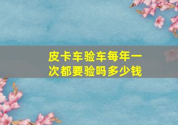 皮卡车验车每年一次都要验吗多少钱