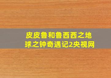 皮皮鲁和鲁西西之地球之钟奇遇记2央视网