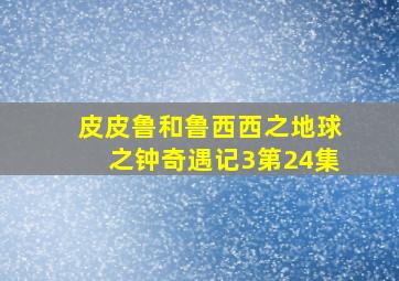 皮皮鲁和鲁西西之地球之钟奇遇记3第24集