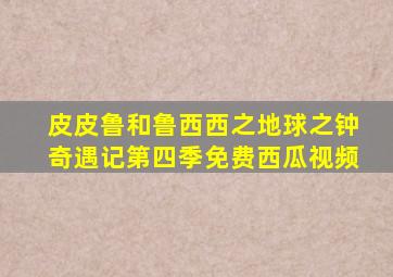 皮皮鲁和鲁西西之地球之钟奇遇记第四季免费西瓜视频