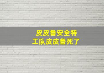 皮皮鲁安全特工队皮皮鲁死了