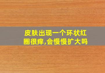 皮肤出现一个环状红圈很痒,会慢慢扩大吗