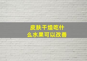 皮肤干燥吃什么水果可以改善