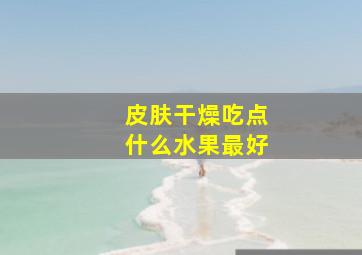 皮肤干燥吃点什么水果最好