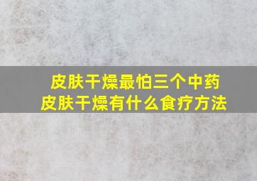 皮肤干燥最怕三个中药皮肤干燥有什么食疗方法