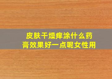 皮肤干燥痒涂什么药膏效果好一点呢女性用