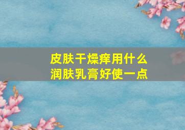 皮肤干燥痒用什么润肤乳膏好使一点