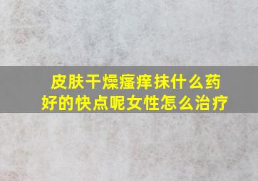 皮肤干燥瘙痒抹什么药好的快点呢女性怎么治疗