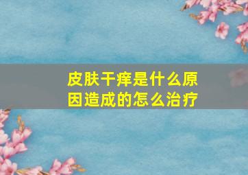 皮肤干痒是什么原因造成的怎么治疗