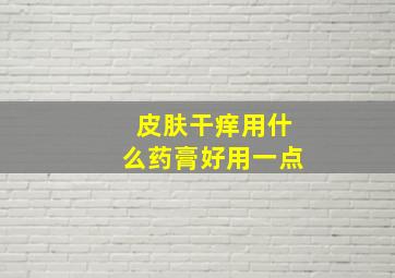 皮肤干痒用什么药膏好用一点