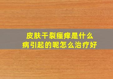 皮肤干裂瘙痒是什么病引起的呢怎么治疗好