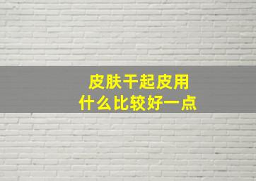 皮肤干起皮用什么比较好一点