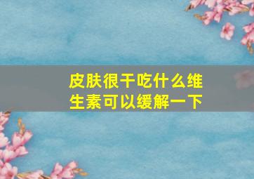 皮肤很干吃什么维生素可以缓解一下