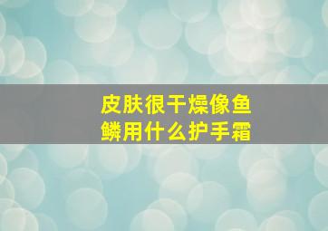 皮肤很干燥像鱼鳞用什么护手霜