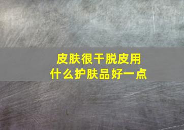 皮肤很干脱皮用什么护肤品好一点