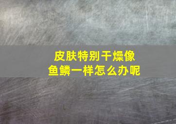 皮肤特别干燥像鱼鳞一样怎么办呢