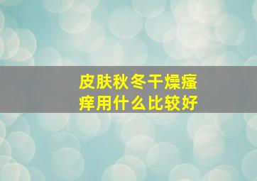 皮肤秋冬干燥瘙痒用什么比较好