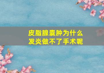 皮脂腺囊肿为什么发炎做不了手术呢