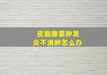 皮脂腺囊肿发炎不消肿怎么办