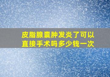 皮脂腺囊肿发炎了可以直接手术吗多少钱一次