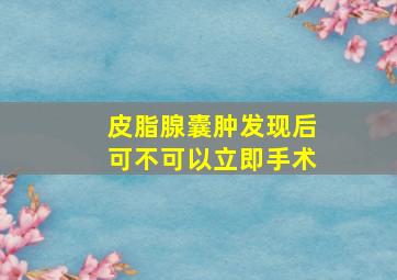 皮脂腺囊肿发现后可不可以立即手术