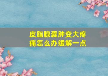 皮脂腺囊肿变大疼痛怎么办缓解一点