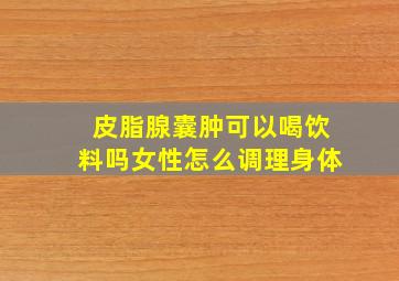 皮脂腺囊肿可以喝饮料吗女性怎么调理身体