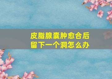 皮脂腺囊肿愈合后留下一个洞怎么办