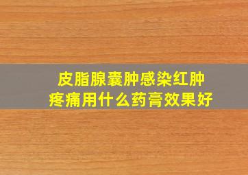 皮脂腺囊肿感染红肿疼痛用什么药膏效果好