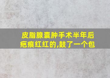 皮脂腺囊肿手术半年后疤痕红红的,鼓了一个包