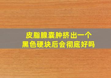 皮脂腺囊肿挤出一个黑色硬块后会彻底好吗