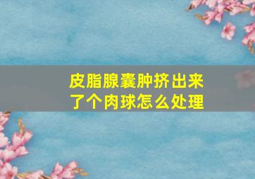 皮脂腺囊肿挤出来了个肉球怎么处理