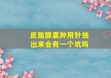 皮脂腺囊肿用针抽出来会有一个坑吗