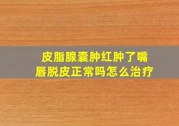 皮脂腺囊肿红肿了嘴唇脱皮正常吗怎么治疗