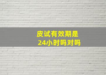 皮试有效期是24小时吗对吗