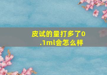 皮试的量打多了0.1ml会怎么样