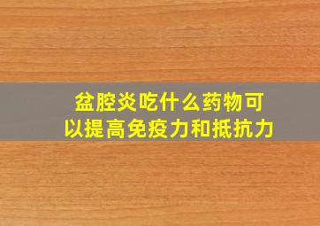 盆腔炎吃什么药物可以提高免疫力和抵抗力